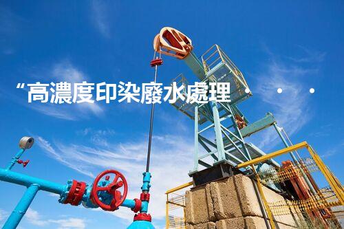 “高濃度印染廢水處理，綠色創(chuàng)新，凈享環(huán)保新篇章”